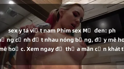 sex y tá việt nam Phim sex Mỹ đen: phút mãnh liệt với những cảnh địt nhau nóng bỏng, đầy mê hoặc. Xem ngay để thỏa mãn cơn khát tình dục của bạn!