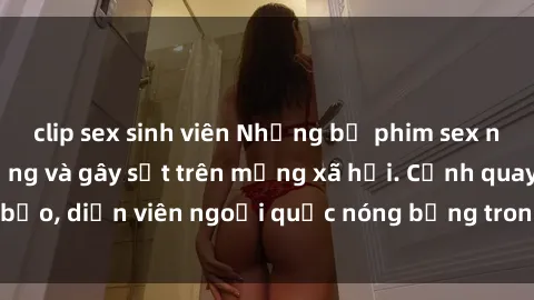 clip sex sinh viên Những bộ phim sex ngoại quốc nổi tiếng và gây sốt trên mạng xã hội. Cảnh quay táo bạo, diễn viên ngoại quốc nóng bỏng trong các tác phẩm đỉnh cao.