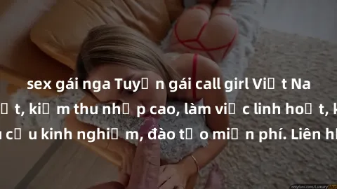 sex gái nga Tuyển gái call girl Việt Nam gợi cảm, đẹp mắt, kiếm thu nhập cao, làm việc linh hoạt, không yêu cầu kinh nghiệm, đào tạo miễn phí. Liên hệ ngay để biết thêm chi tiết!