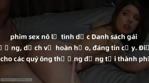 phim sex nô lệ tình dục Danh sách gái call girl vip chất lượng, dịch vụ hoàn hảo, đáng tin cậy. Điều hấp dẫn cho các quý ông thượng đẳng tại thành phố. Hãy nhấc máy và đặt lịch ngay!
