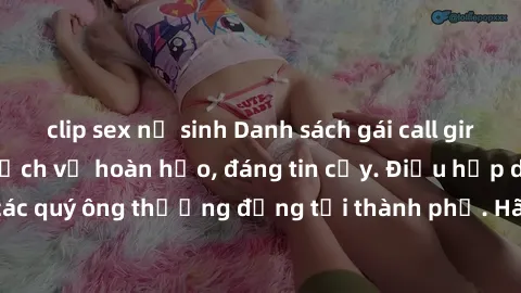clip sex nữ sinh Danh sách gái call girl vip chất lượng, dịch vụ hoàn hảo, đáng tin cậy. Điều hấp dẫn cho các quý ông thượng đẳng tại thành phố. Hãy nhấc máy và đặt lịch ngay!