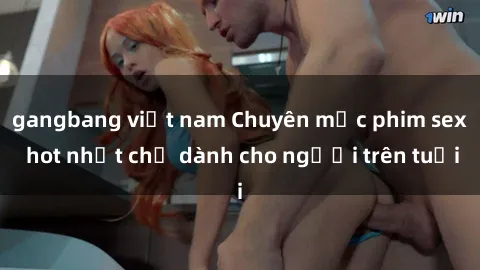 gangbang việt nam Chuyên mục phim sex hot nhất chỉ dành cho người trên tuổi
