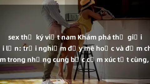 sex thư ký việt nam Khám phá thế giới mới với sex người lớn: trải nghiệm đầy mê hoặc và đắm chìm trong những cung bậc cảm xúc tột cùng, hứng khởi và cuốn hút.