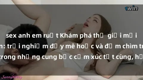 sex anh em ruột Khám phá thế giới mới với sex người lớn: trải nghiệm đầy mê hoặc và đắm chìm trong những cung bậc cảm xúc tột cùng, hứng khởi và cuốn hút.