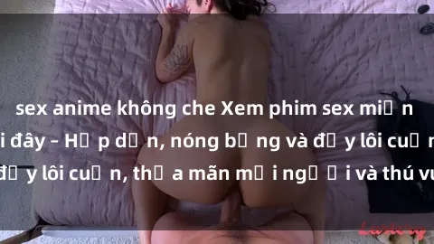 sex anime không che Xem phim sex miễn phí online ngay tại đây – Hấp dẫn, nóng bỏng và đầy lôi cuốn, thỏa mãn mọi người và thú vui của bạn!