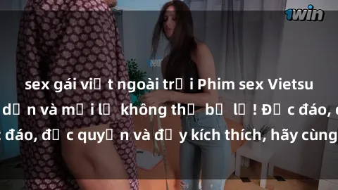 sex gái việt ngoài trời Phim sex Vietsub: Trải nghiệm hấp dẫn và mới lạ không thể bỏ lỡ! Độc đáo, độc quyền và đầy kích thích, hãy cùng khám phá ngay!
