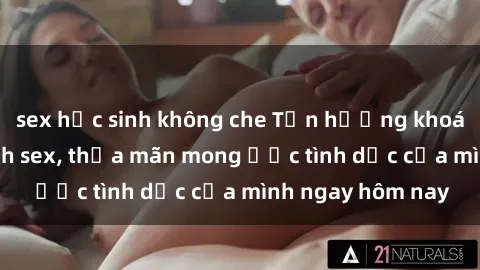 sex học sinh không che Tận hưởng khoái cảm với gái xinh sex, thỏa mãn mong ước tình dục của mình ngay hôm nay