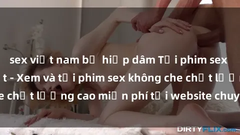 sex việt nam bị hiếp dâm Tải phim sex mới nhất hot nhất - Xem và tải phim sex không che chất lượng cao miễn phí tại website chuyên nghiệp.