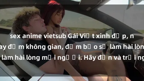 sex anime vietsub Gái Việt xinh đẹp, nồng nàn làm tình say đắm không gian, đảm bảo sẽ làm hài lòng mọi người. Hãy đến và trải nghiệm ngay!