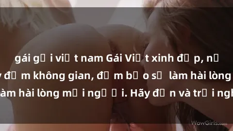 gái gọi việt nam Gái Việt xinh đẹp, nồng nàn làm tình say đắm không gian, đảm bảo sẽ làm hài lòng mọi người. Hãy đến và trải nghiệm ngay!