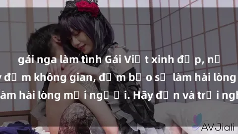 gái nga làm tình Gái Việt xinh đẹp, nồng nàn làm tình say đắm không gian, đảm bảo sẽ làm hài lòng mọi người. Hãy đến và trải nghiệm ngay!