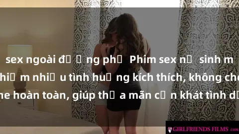 sex ngoài đường phố Phim sex nữ sinh mới nhất: Trải nghiệm nhiều tình huống kích thích, không che hoàn toàn, giúp thỏa mãn cơn khát tình dục của các bạn trẻ