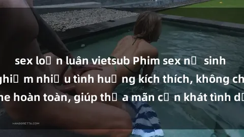sex loạn luân vietsub Phim sex nữ sinh mới nhất: Trải nghiệm nhiều tình huống kích thích, không che hoàn toàn, giúp thỏa mãn cơn khát tình dục của các bạn trẻ