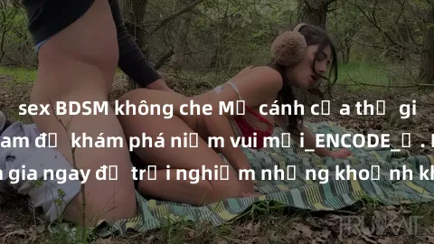 sex BDSM không che Mở cánh cửa thế giới sex MILF Việt Nam để khám phá niềm vui mới_ENCODE_. Hãy tham gia ngay để trải nghiệm những khoảnh khắc đầy kích thích và đam mê.