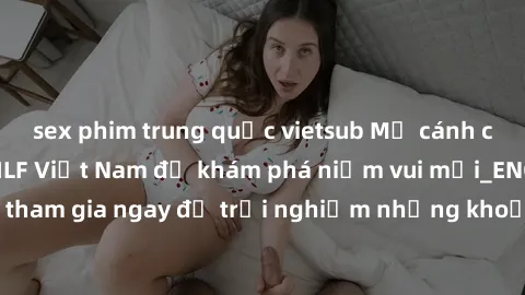 sex phim trung quốc vietsub Mở cánh cửa thế giới sex MILF Việt Nam để khám phá niềm vui mới_ENCODE_. Hãy tham gia ngay để trải nghiệm những khoảnh khắc đầy kích thích và đam mê.