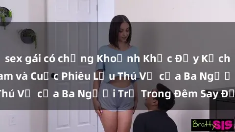 sex gái có chồng Khoảnh Khắc Đầy Kịch Tính: Sex  Việt Nam và Cuộc Phiêu Lưu Thú Vị của Ba Người Trẻ Trong Đêm Say Đắm