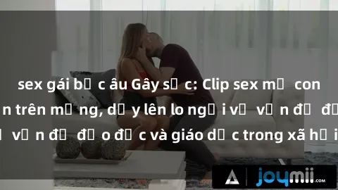 sex gái bắc âu Gây sốc: Clip sex mẹ con Việt Nam lan truyền trên mạng, dấy lên lo ngại về vấn đề đạo đức và giáo dục trong xã hội hiện nay.