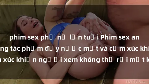 phim sex phụ nữ lớn tuổi Phim sex anime đỉnh cao: Những tác phẩm đầy nước mắt và cảm xúc khiến người xem không thể rời mắt khỏi màn hình