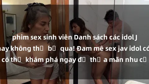 phim sex sinh viên Danh sách các idol JAV hot nhất hiện nay không thể bỏ qua! Đam mê sex jav idol có thể khám phá ngay để thỏa mãn nhu cầu giải trí của mình!