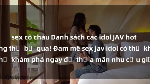 sex cô cháu Danh sách các idol JAV hot nhất hiện nay không thể bỏ qua! Đam mê sex jav idol có thể khám phá ngay để thỏa mãn nhu cầu giải trí của mình!