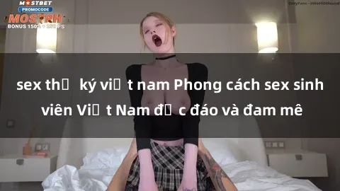sex thư ký việt nam Phong cách sex sinh viên Việt Nam độc đáo và đam mê